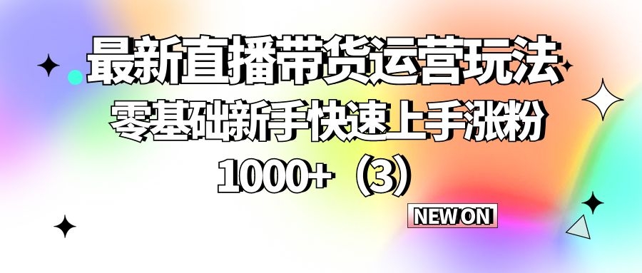最新直播带货运营玩法：零基础新手快速上手涨粉1000+（3）