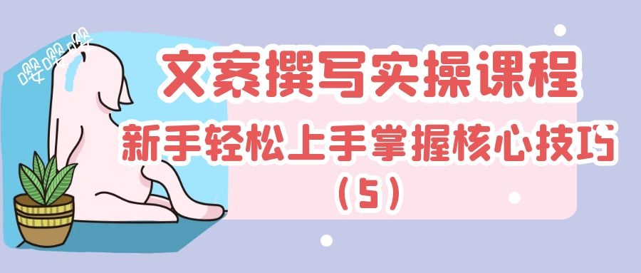 文案撰写实操课程：新手轻松上手掌握核心技巧（5）
