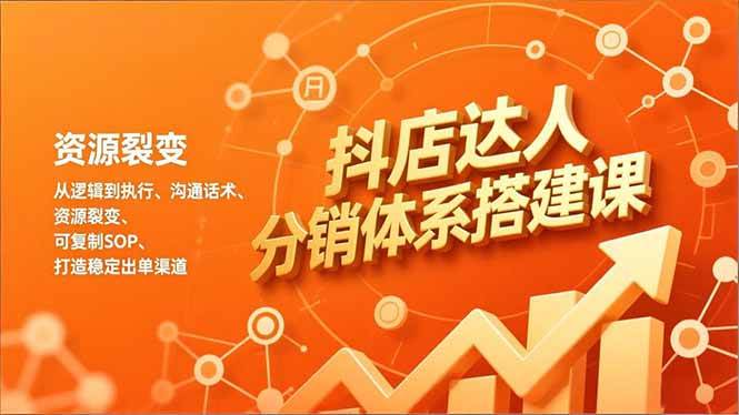 (12.30)抖店达人分销体系搭建课，从逻辑到执行、沟通话术、资源裂变，可复制SOP，打造稳定出单渠道