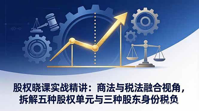 (3.20)股权晓课实战精讲：商法与税法融合视角，拆解五种股权单元与三种股东身份税负
