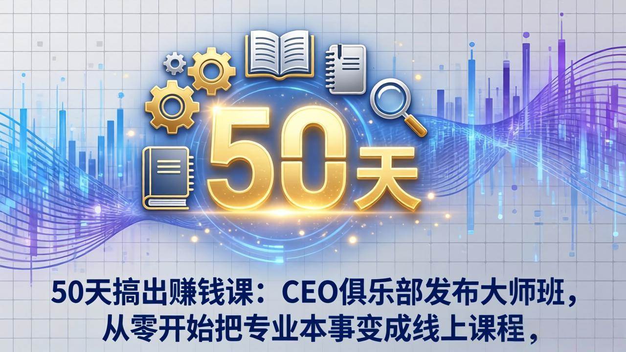 (3.20)50天搞出赚钱课：CEO俱乐部发布大师班，从零开始把专业本事变成线上课程