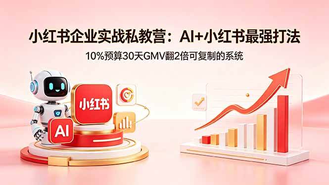 (5.6)小红书企业实战私教营：AI+小红书最强打法，10%预算30天GMV翻2倍可复制的系统