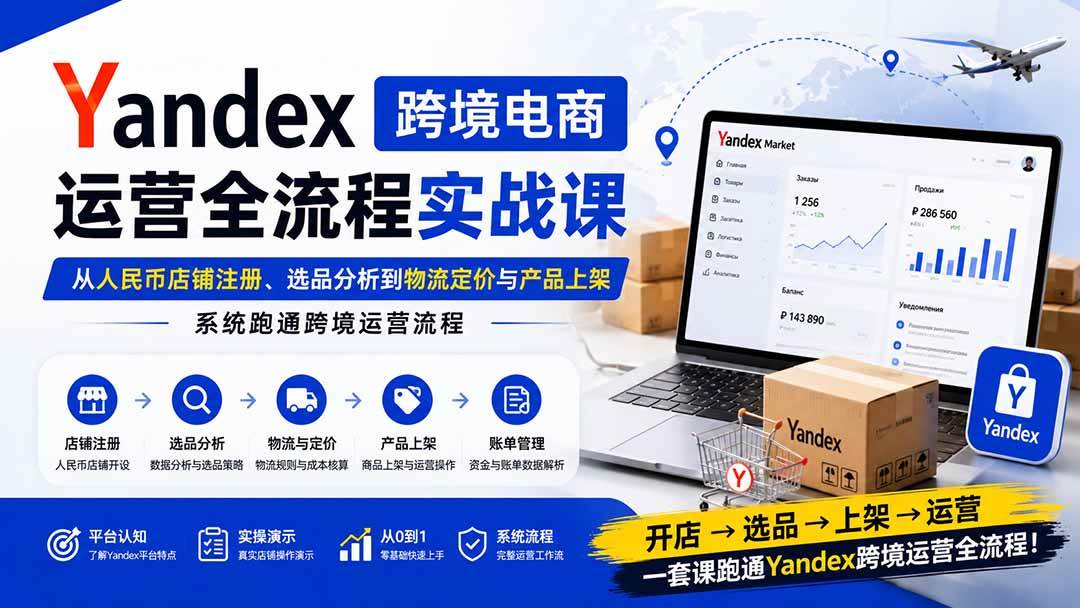 (8.27)Yandex跨境电商运营全流程实战课：从人民币店铺注册、选品分析到物流定价与产品上架，系统跑通跨境运营流程