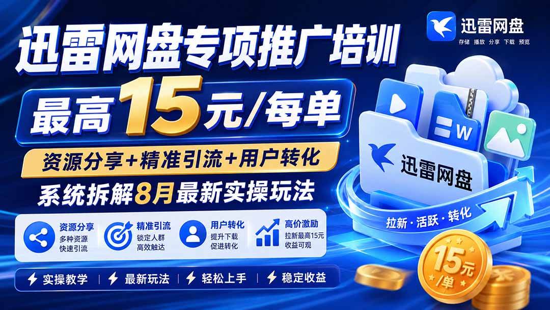 (8.20)迅雷网盘专项推广培训-更新0818——最高15元/每单，资源分享+精准引流+用户转化，系统拆解最新实操玩法